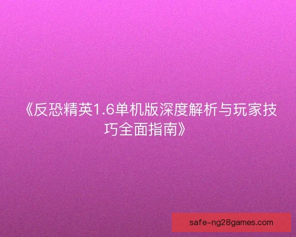 《反恐精英1.6单机版深度解析与玩家技巧全面指南》 《反恐精英1.6单机版深度解析与玩家技巧全面指南》