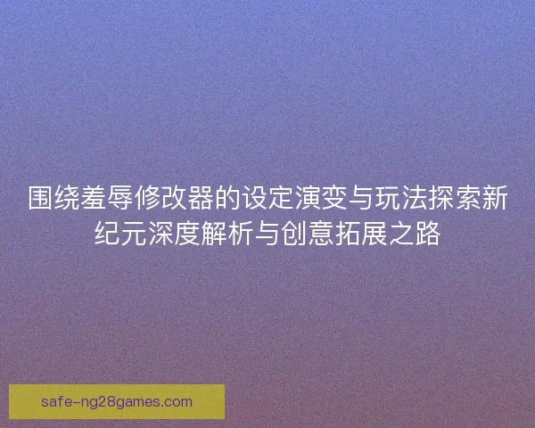 围绕羞辱修改器的设定演变与玩法探索新纪元深度解析与创意拓展之路