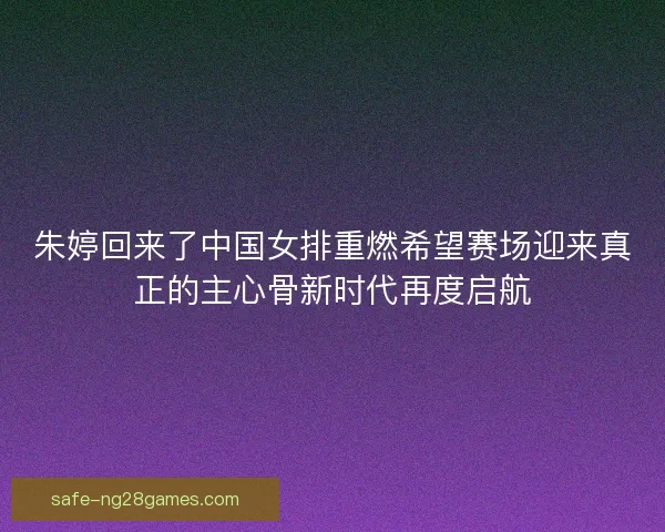 朱婷回来了中国女排重燃希望赛场迎来真正的主心骨新时代再度启航