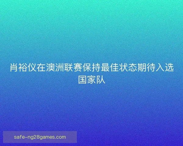 肖裕仪在澳洲联赛保持最佳状态期待入选国家队