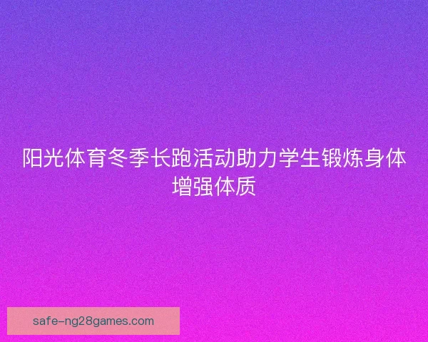 阳光体育冬季长跑活动助力学生锻炼身体增强体质 阳光体育冬季长跑活动助力学生锻炼身体增强体质