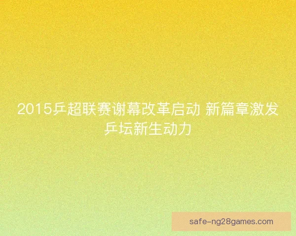 2015乒超联赛谢幕改革启动 新篇章激发乒坛新生动力