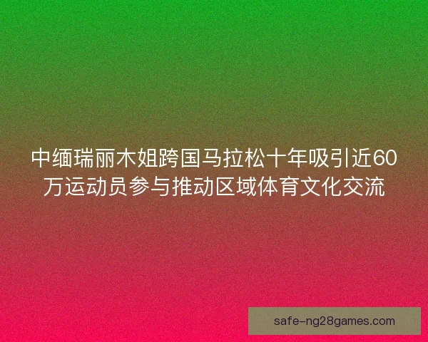 中缅瑞丽木姐跨国马拉松十年吸引近60万运动员参与推动区域体育文化交流 中缅瑞丽木姐跨国马拉松十年吸引近60万运动员参与推动区域体育文化交流