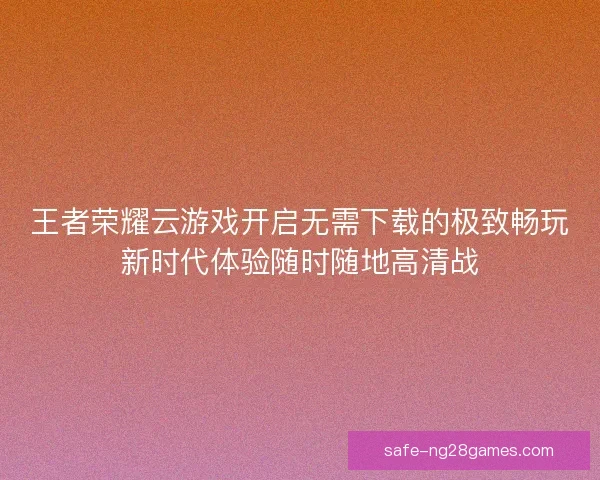 王者荣耀云游戏开启无需下载的极致畅玩新时代体验随时随地高清战 王者荣耀云游戏开启无需下载的极致畅玩新时代体验随时随地高清战