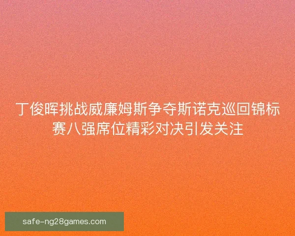 丁俊晖挑战威廉姆斯争夺斯诺克巡回锦标赛八强席位精彩对决引发关注