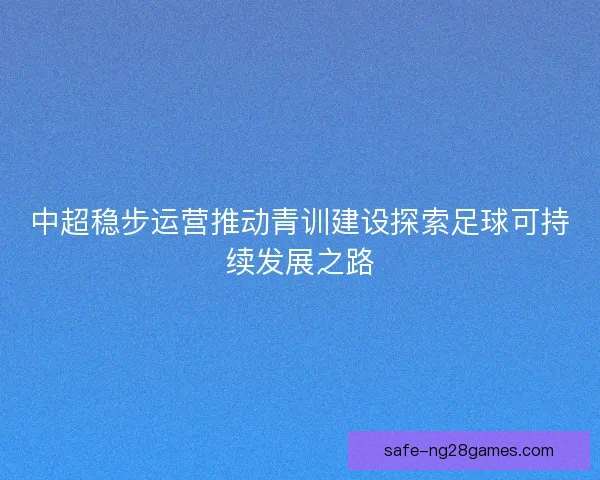 中超稳步运营推动青训建设探索足球可持续发展之路