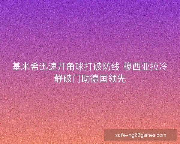 基米希迅速开角球打破防线 穆西亚拉冷静破门助德国领先
