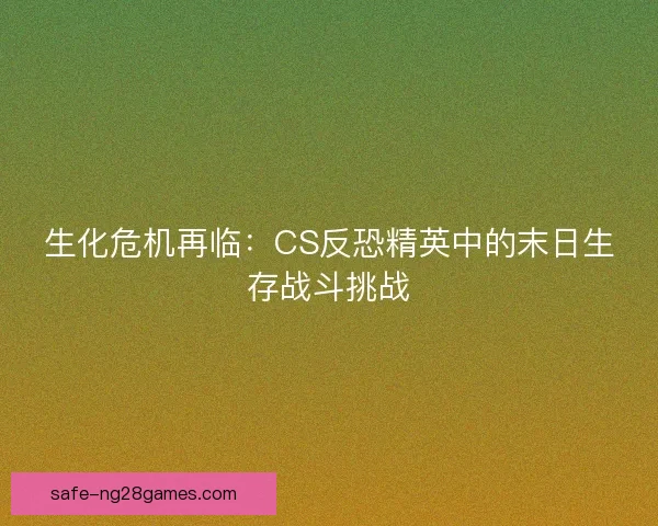生化危机再临：CS反恐精英中的末日生存战斗挑战
