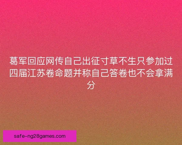 葛军回应网传自己出征寸草不生只参加过四届江苏卷命题并称自己答卷也不会拿满分