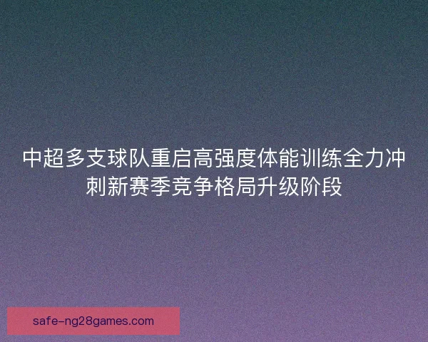 中超多支球队重启高强度体能训练全力冲刺新赛季竞争格局升级阶段