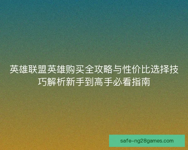 英雄联盟英雄购买全攻略与性价比选择技巧解析新手到高手必看指南