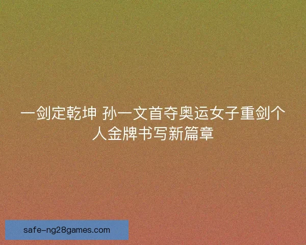 一剑定乾坤 孙一文首夺奥运女子重剑个人金牌书写新篇章 一剑定乾坤 孙一文首夺奥运女子重剑个人金牌书写新篇章