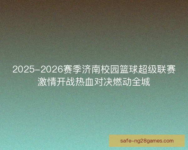 2025-2026赛季济南校园篮球超级联赛激情开战热血对决燃动全城