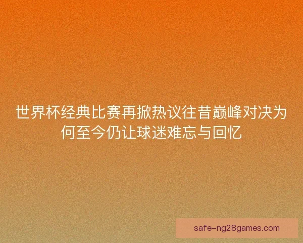 世界杯经典比赛再掀热议往昔巅峰对决为何至今仍让球迷难忘与回忆