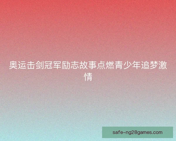 奥运击剑冠军励志故事点燃青少年追梦激情 奥运击剑冠军励志故事点燃青少年追梦激情