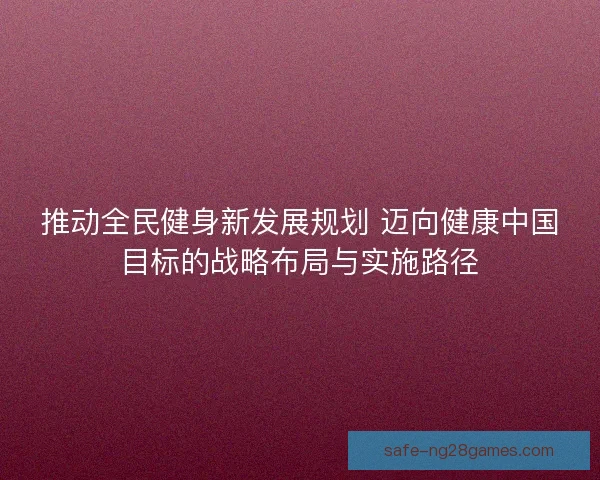 推动全民健身新发展规划 迈向健康中国目标的战略布局与实施路径